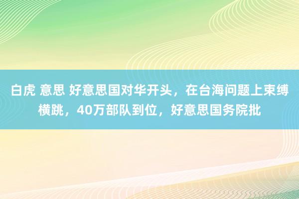 白虎 意思 好意思国对华开头，在台海问题上束缚横跳，40万部队到位，好意思国务院