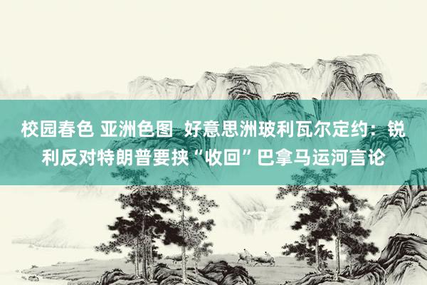 校园春色 亚洲色图  好意思洲玻利瓦尔定约：锐利反对特朗普要挟“收回”巴拿马运河