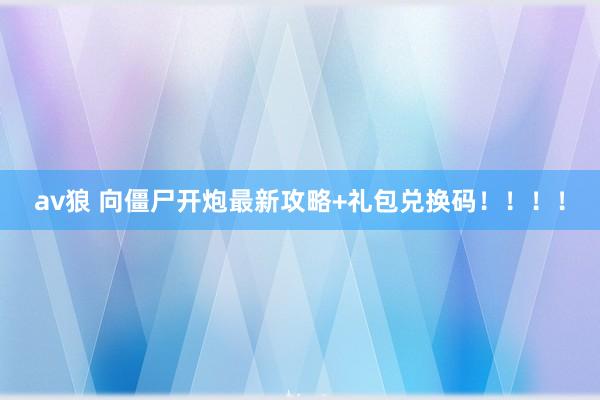 av狼 向僵尸开炮最新攻略+礼包兑换码！！！！