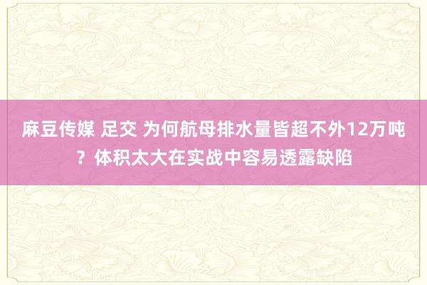 麻豆传媒 足交 为何航母排水量皆超不外12万吨？体积太大在实战中容易透露缺陷