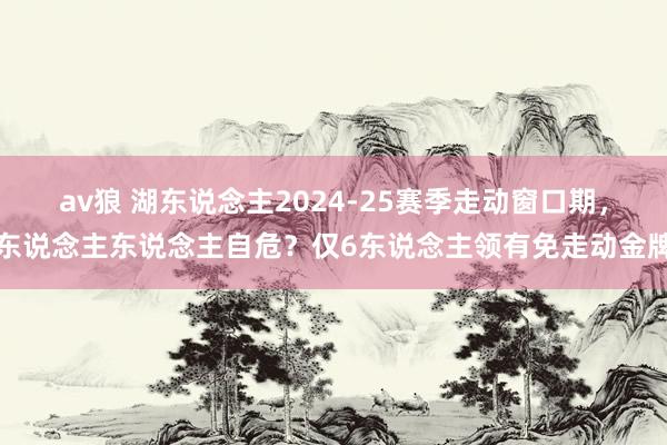 av狼 湖东说念主2024-25赛季走动窗口期，东说念主东说念主自危？仅6东说念