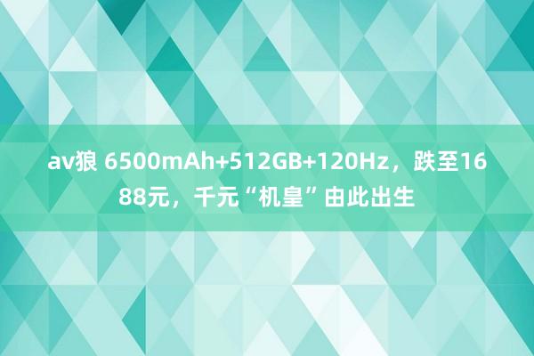 av狼 6500mAh+512GB+120Hz，跌至1688元，千元“机皇”由此