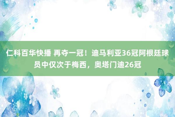 仁科百华快播 再夺一冠！迪马利亚36冠阿根廷球员中仅次于梅西，奥塔门迪26冠