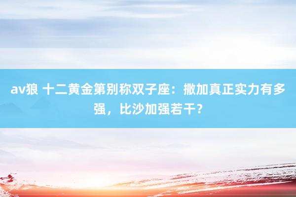 av狼 十二黄金第别称双子座：撒加真正实力有多强，比沙加强若干？