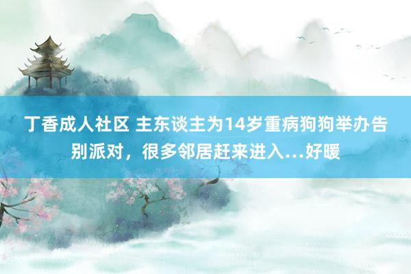 丁香成人社区 主东谈主为14岁重病狗狗举办告别派对，很多邻居赶来进入…好暖