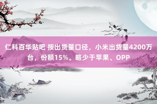 仁科百华贴吧 按出货量口径，小米出货量4200万台，份额15%。略少于苹果、OP